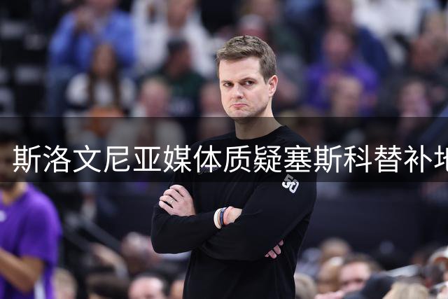 斯洛文尼亚媒体质疑塞斯科替补地位 库尼亚首发引争议