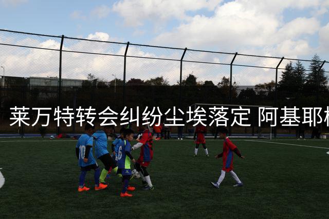 莱万特转会纠纷尘埃落定 阿基耶梅冬季转会窗再见